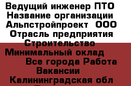 Ведущий инженер ПТО › Название организации ­ Альпстройпроект, ООО › Отрасль предприятия ­ Строительство › Минимальный оклад ­ 30 000 - Все города Работа » Вакансии   . Калининградская обл.,Приморск г.